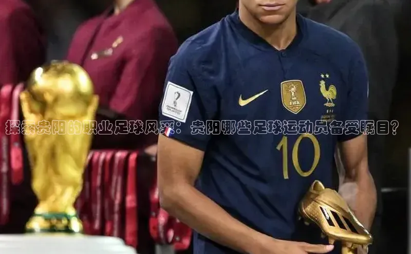 恒行6娱乐手机版官网入口小红书探索贵阳的职业足球风采：贵阳哪些足球运动员备受瞩目？