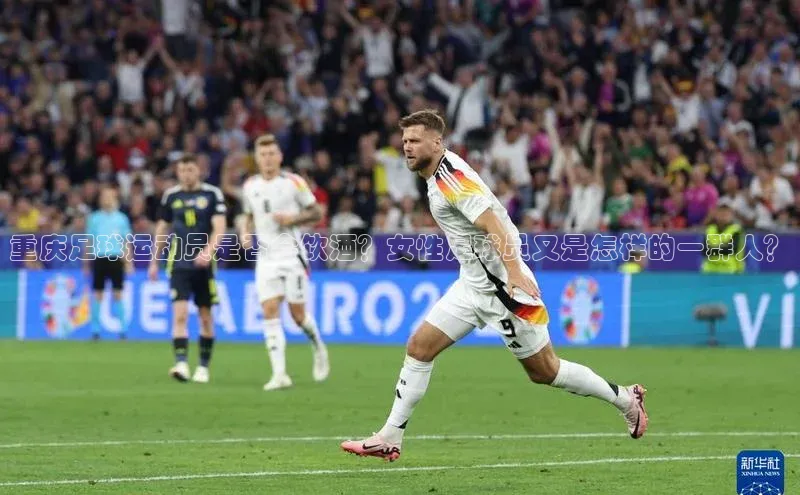 恒行6娱乐登录入口宣亚国际重庆足球运动员是否会饮酒？女性足球员又是怎样的一群人？