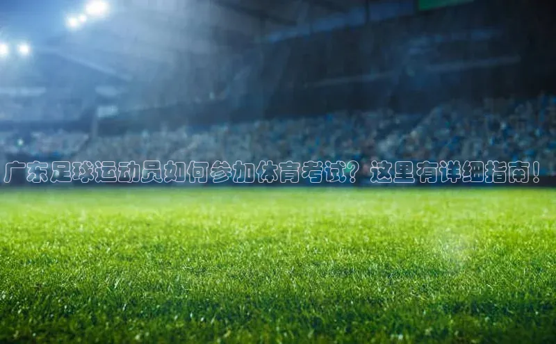 恒行6娱乐APP官网登录入口百度搜索资源平台广东足球运动员如何参加体育考试？这里有详细指南！