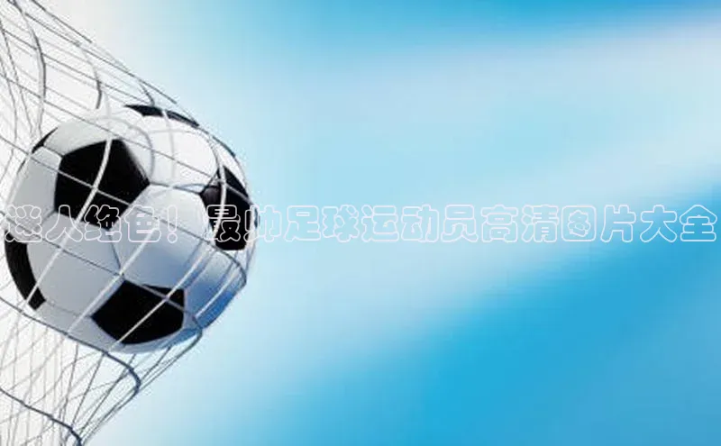 恒行6娱乐APP官网登录入口百度搜索资源平台迷人绝色！最帅足球运动员高清图片大全