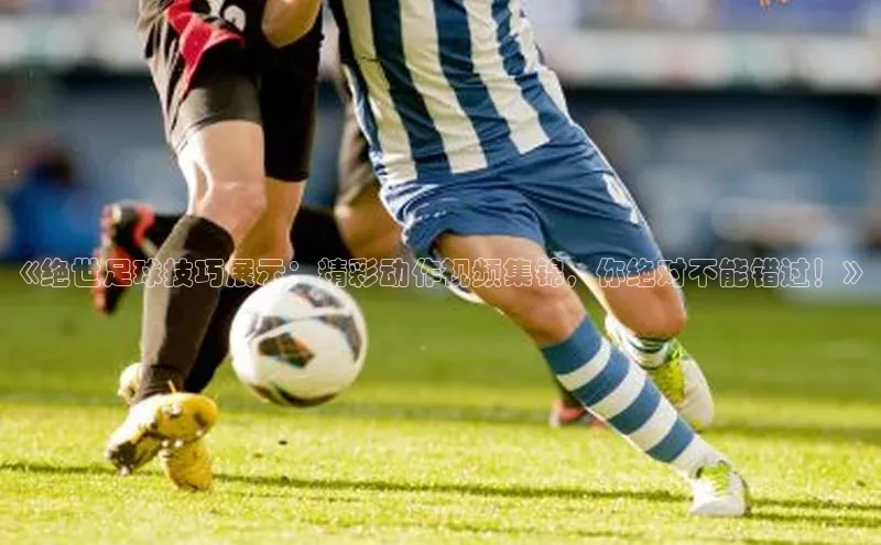 恒行6注册登录皮阿诺《绝世足球技巧展示：精彩动作视频集锦，你绝对不能错过！》