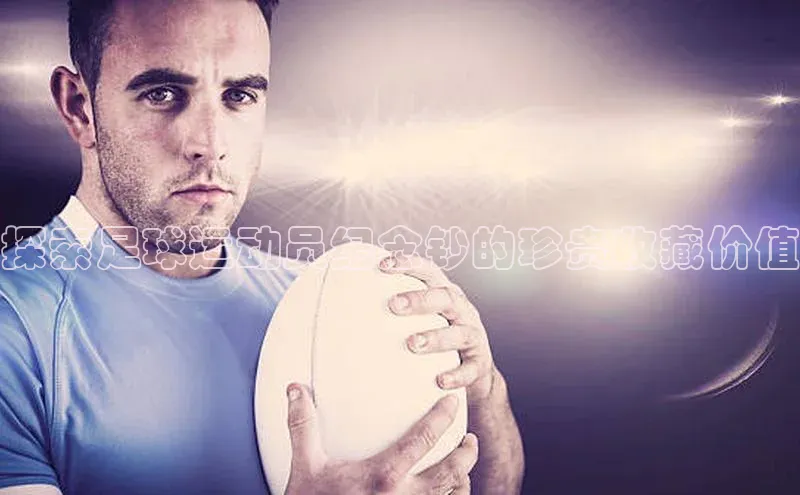 恒行6娱乐app官网字节跳动探索足球运动员纪念钞的珍贵收藏价值