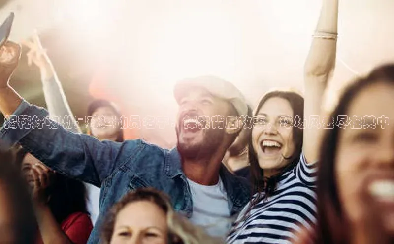 恒行6娱乐APP官网登录入口京东揭秘好嗨呦足球运动员名字：探索背后故事，球场风云尽在其中