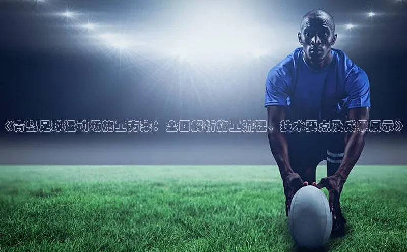 恒行官网首页登录入口荣信文化《青岛足球运动场施工方案：全面解析施工流程、技术要点及成果展示》