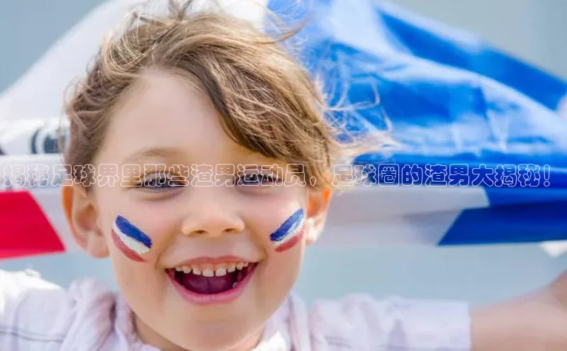 恒行平台招商光魔科技揭秘足球界里那些渣男运动员，足球圈的渣男大揭秘！