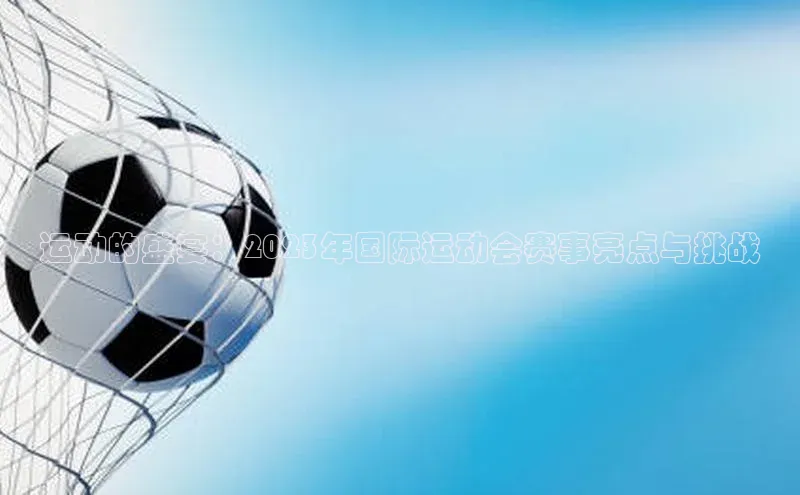 恒行6娱乐登录网页百家号运动的盛宴：2023年国际运动会赛事亮点与挑战