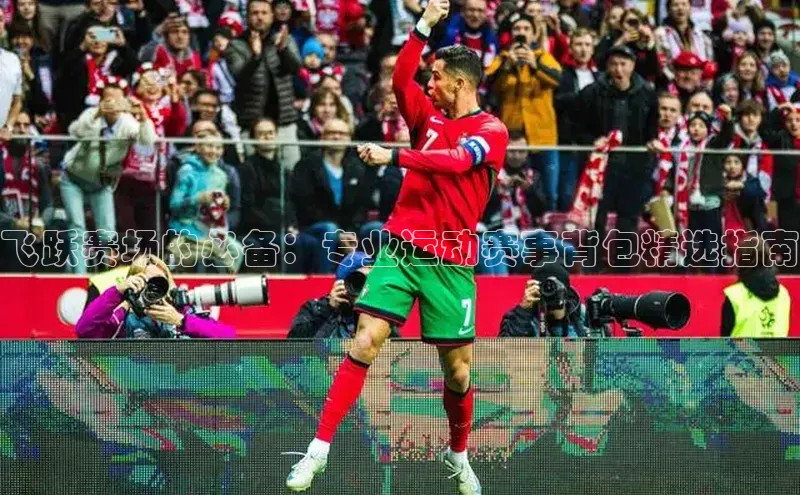 恒行6百度众测飞跃赛场的必备：专业运动赛事背包精选指南