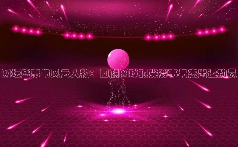 恒行6手机版官方网站百度网盘网坛盛事与风云人物：回顾网球顶尖赛事与杰出运动员