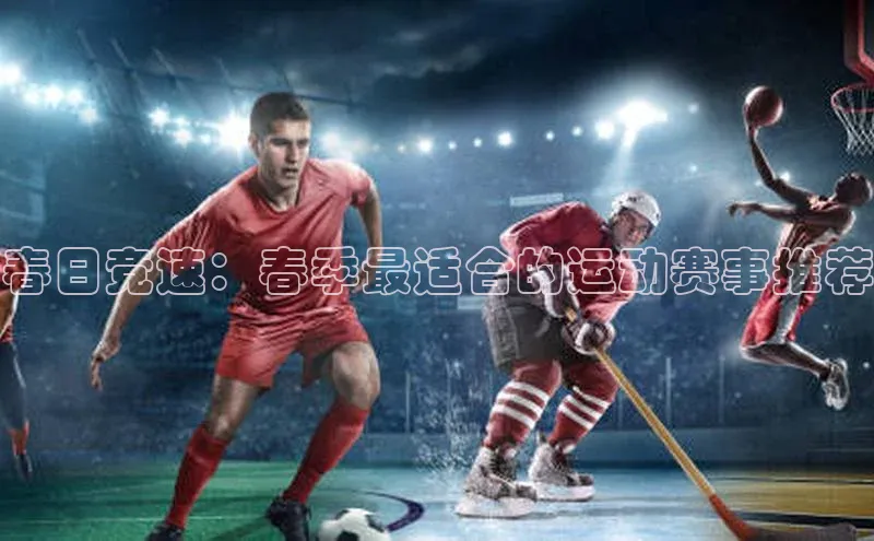 恒行6娱乐APP官网登录入口百度搜索资源平台春日竞速：春季最适合的运动赛事推荐