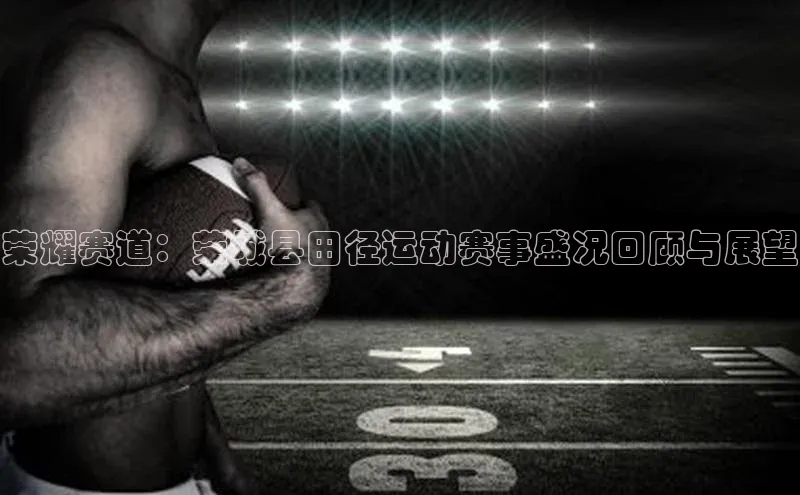恒行6娱乐APP官网登录入口京东荣耀赛道：荣城县田径运动赛事盛况回顾与展望