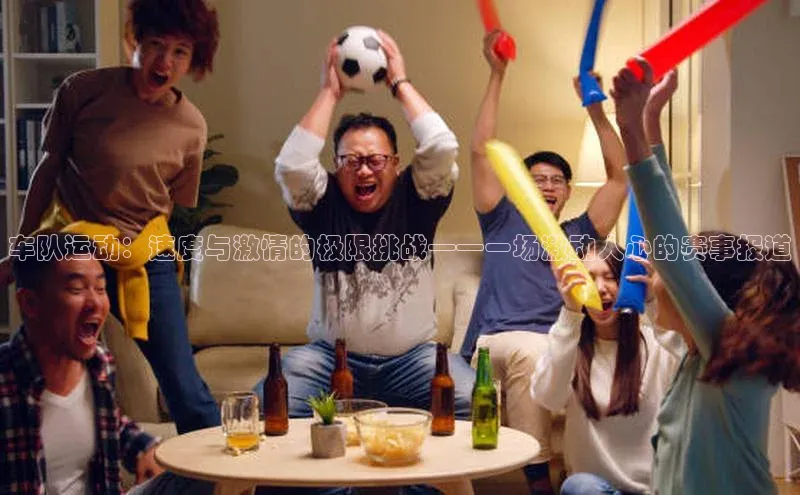 恒行6娱乐登录入口中文在线车队运动：速度与激情的极限挑战——一场激动人心的赛事报道