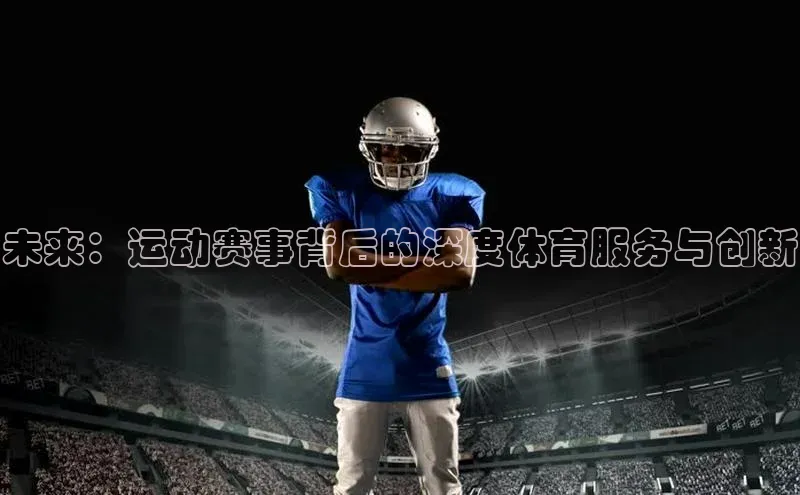 恒行平台招商歌力思未来：运动赛事背后的深度体育服务与创新