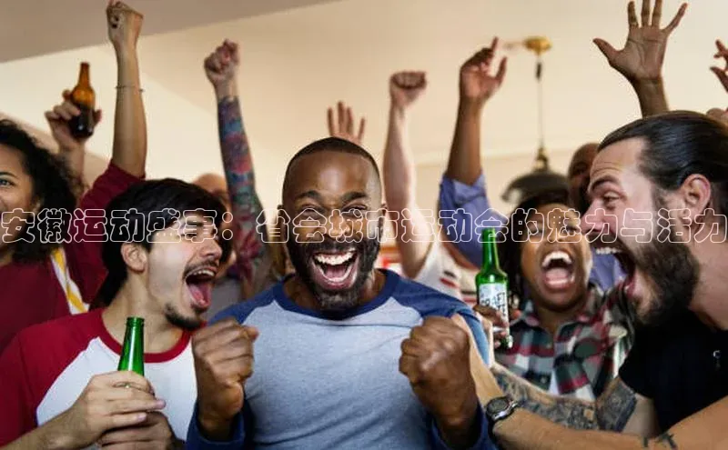 安徽运动盛事：省会城市运动会的魅力与活力