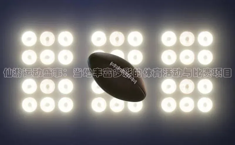 仙游运动盛事：当地丰富多彩的体育活动与比赛项目