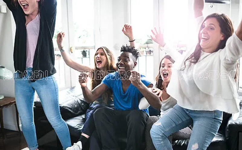 热血燃动！体育运动的无限魅力：年度体育赛事合集