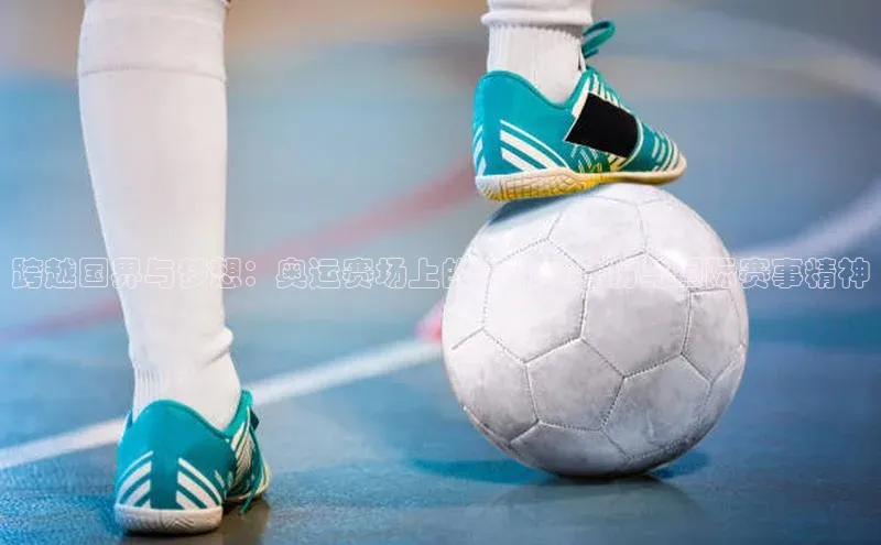 跨越国界与梦想：奥运赛场上的运动员身份与国际赛事精神