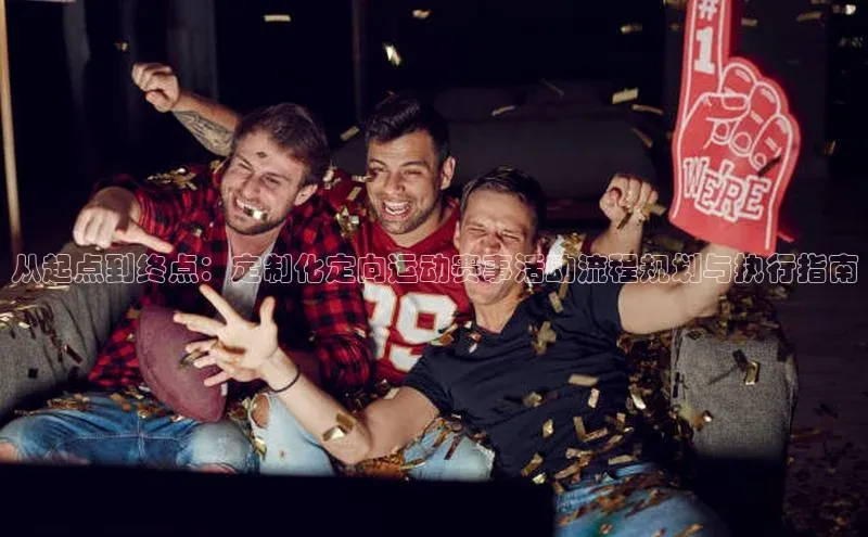 从起点到终点：定制化定向运动赛事活动流程规划与执行指南