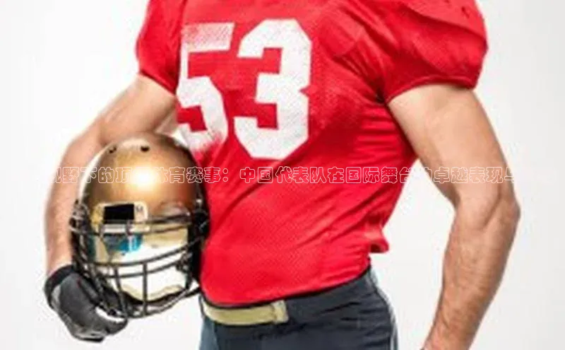 全球视野下的顶级体育赛事：中国代表队在国际舞台的卓越表现与挑战