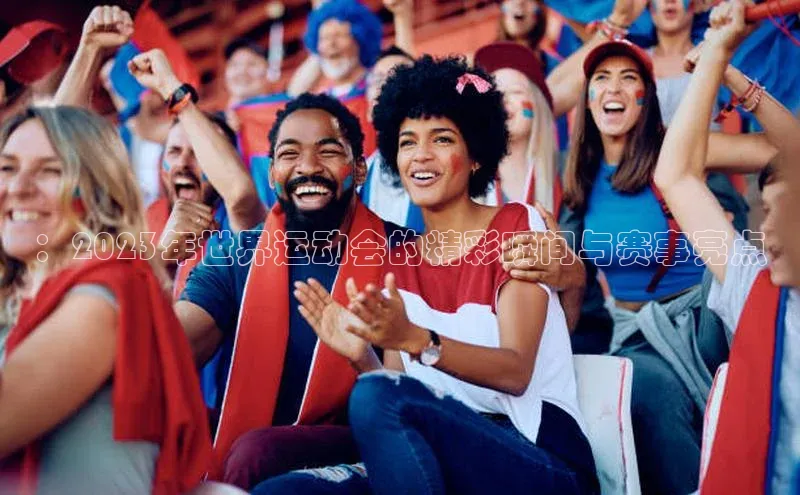 ：2023年世界运动会的精彩瞬间与赛事亮点