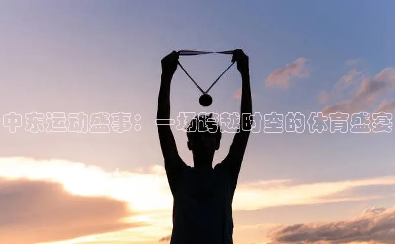 中东运动盛事：一场跨越时空的体育盛宴