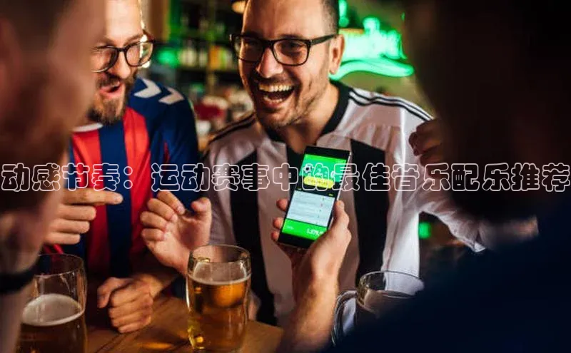 动感节奏：运动赛事中的最佳音乐配乐推荐