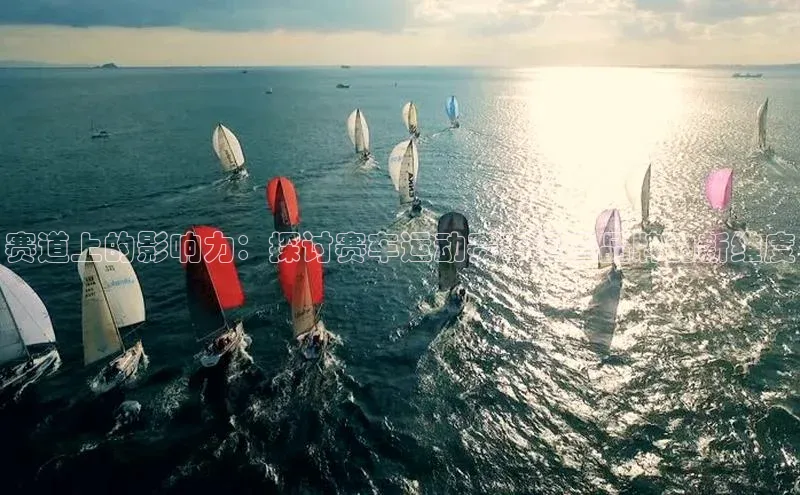 赛道上的影响力：探讨赛车运动赛事运营品牌的新维度
