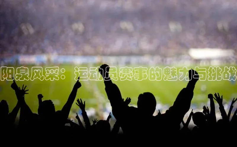 阳泉风采：运动员赛事的魅力与挑战