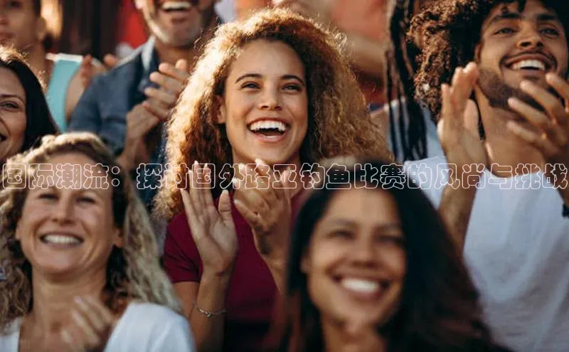 国际潮流：探讨国外路亚钓鱼比赛的风尚与挑战