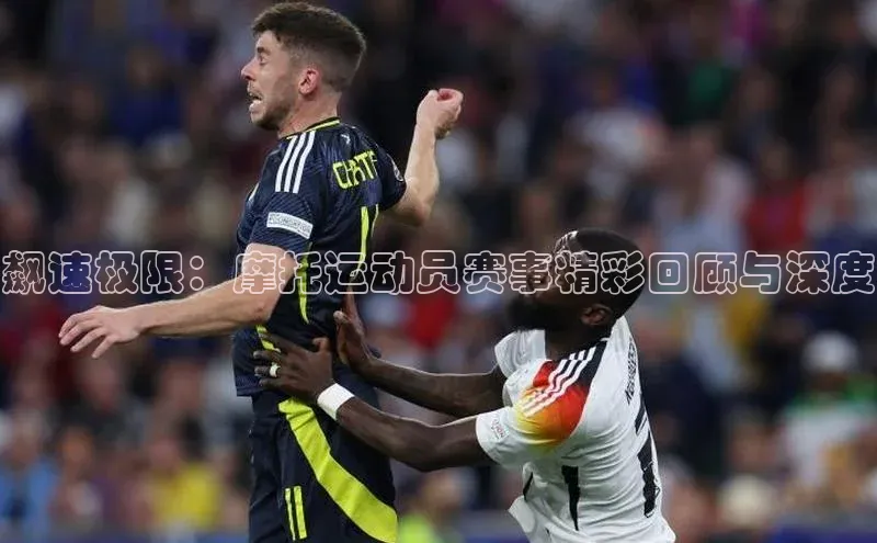 飙速极限：摩托运动员赛事精彩回顾与深度