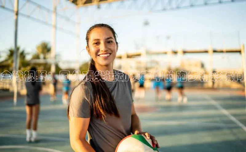 全球视野：国外顶尖运动赛事中的跑步精彩瞬间