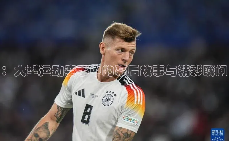 ：大型运动赛事中的幕后故事与精彩瞬间
