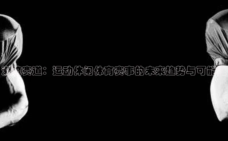 潮流赛道：运动休闲体育赛事的未来趋势与可能性