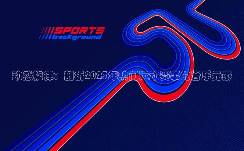 动感旋律：剖析2023年热门运动赛事的音乐元素